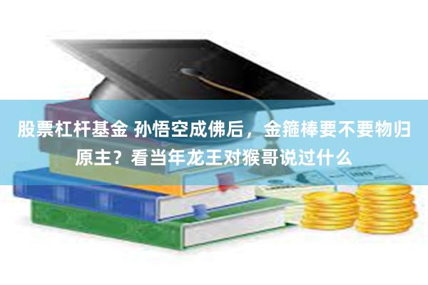 股票杠杆基金 孙悟空成佛后，金箍棒要不要物归原主？看当年龙王对猴哥说过什么