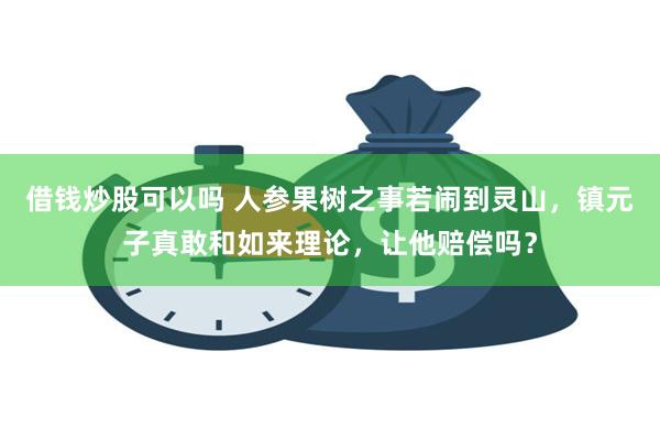 借钱炒股可以吗 人参果树之事若闹到灵山，镇元子真敢和如来理论，让他赔偿吗？