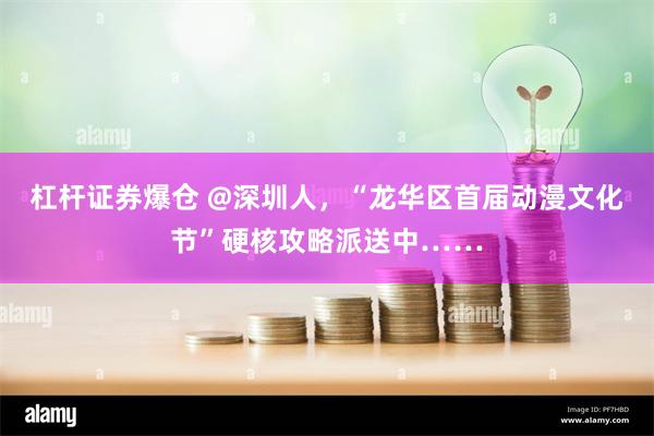 杠杆证券爆仓 @深圳人，“龙华区首届动漫文化节”硬核攻略派送中……