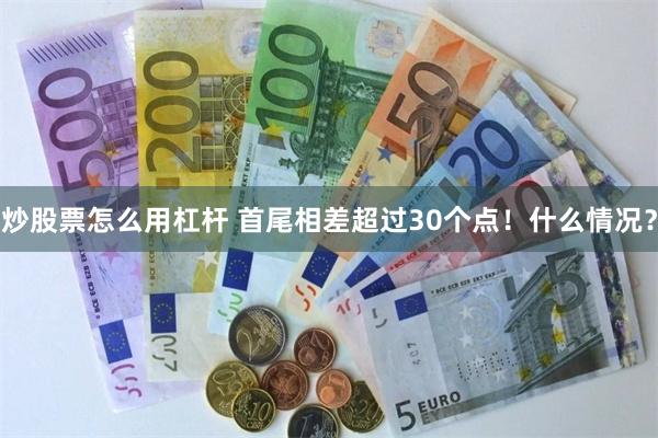 炒股票怎么用杠杆 首尾相差超过30个点！什么情况？