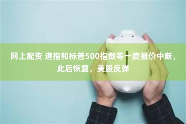 网上配资 道指和标普500指数等一度报价中断，此后恢复，美股反弹