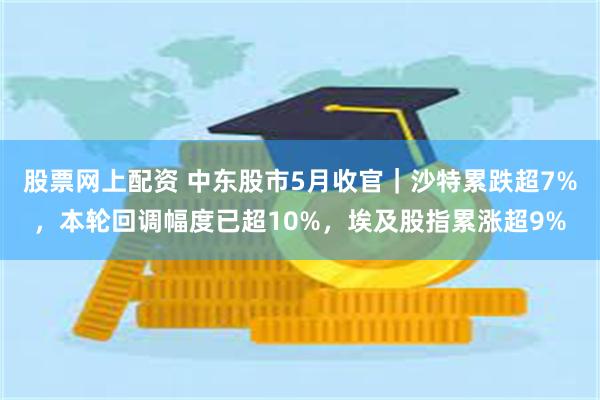 股票网上配资 中东股市5月收官｜沙特累跌超7%，本轮回调幅度已超10%，埃及股指累涨超9%