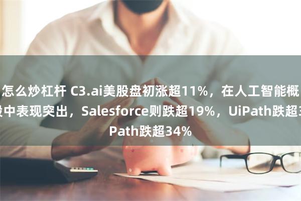 怎么炒杠杆 C3.ai美股盘初涨超11%，在人工智能概念股中表现突出，Salesforce则跌超19%，UiPath跌超34%