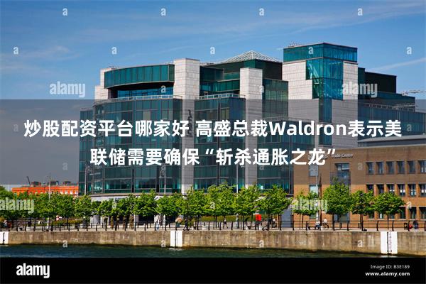 炒股配资平台哪家好 高盛总裁Waldron表示美联储需要确保“斩杀通胀之龙”