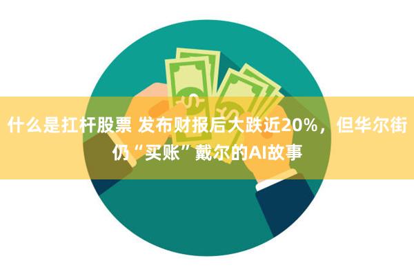 什么是扛杆股票 发布财报后大跌近20%，但华尔街仍“买账”戴尔的AI故事