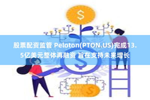 股票配资监管 Peloton(PTON.US)完成13.5亿美元整体再融资 旨在支持未来增长