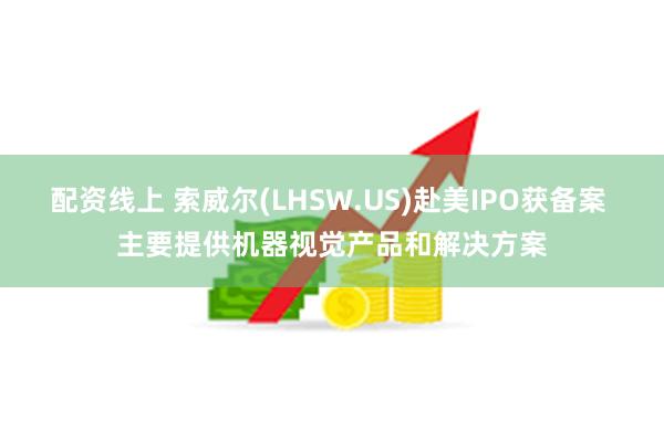 配资线上 索威尔(LHSW.US)赴美IPO获备案 主要提供机器视觉产品和解决方案