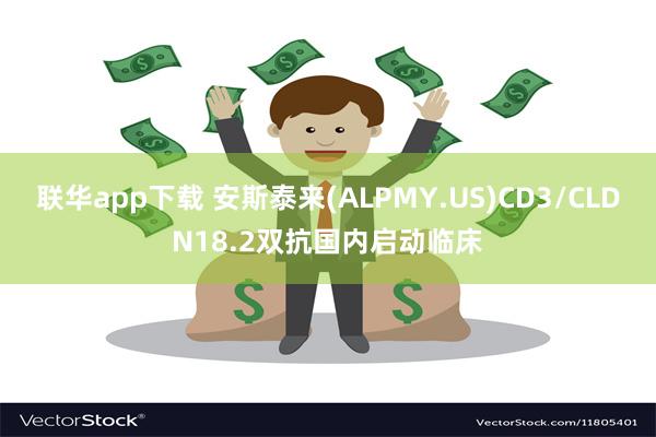 联华app下载 安斯泰来(ALPMY.US)CD3/CLDN18.2双抗国内启动临床