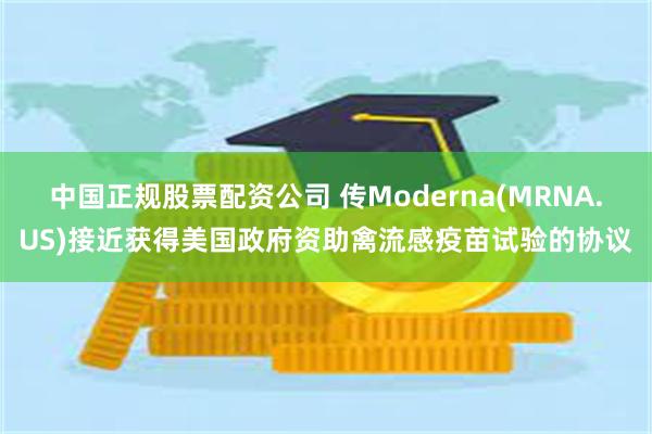 中国正规股票配资公司 传Moderna(MRNA.US)接近获得美国政府资助禽流感疫苗试验的协议