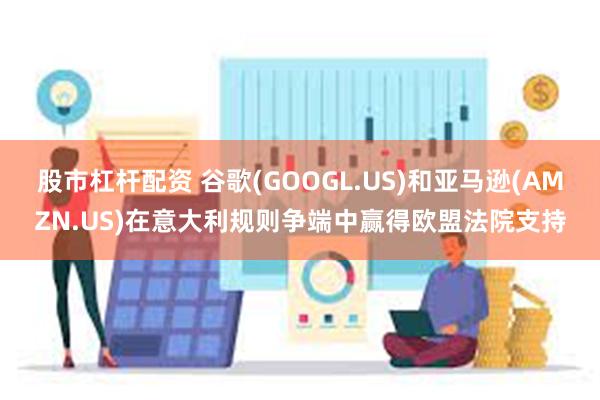 股市杠杆配资 谷歌(GOOGL.US)和亚马逊(AMZN.US)在意大利规则争端中赢得欧盟法院支持