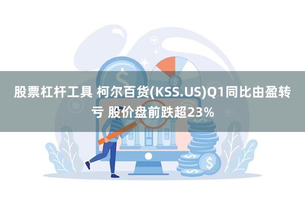 股票杠杆工具 柯尔百货(KSS.US)Q1同比由盈转亏 股价盘前跌超23%