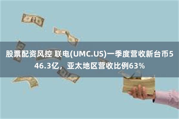 股票配资风控 联电(UMC.US)一季度营收新台币546.3亿，亚太地区营收比例63%