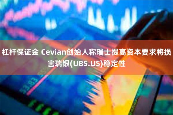 杠杆保证金 Cevian创始人称瑞士提高资本要求将损害瑞银(UBS.US)稳定性