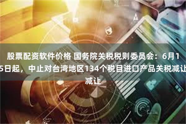 股票配资软件价格 国务院关税税则委员会：6月15日起，中止对台湾地区134个税目进口产品关税减让