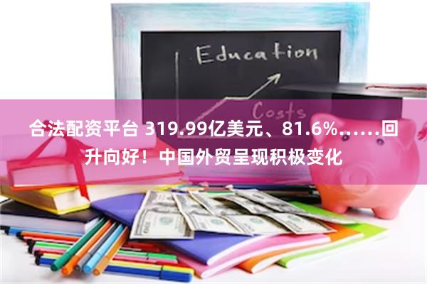 合法配资平台 319.99亿美元、81.6%……回升向好！中国外贸呈现积极变化