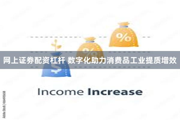 网上证劵配资杠杆 数字化助力消费品工业提质增效