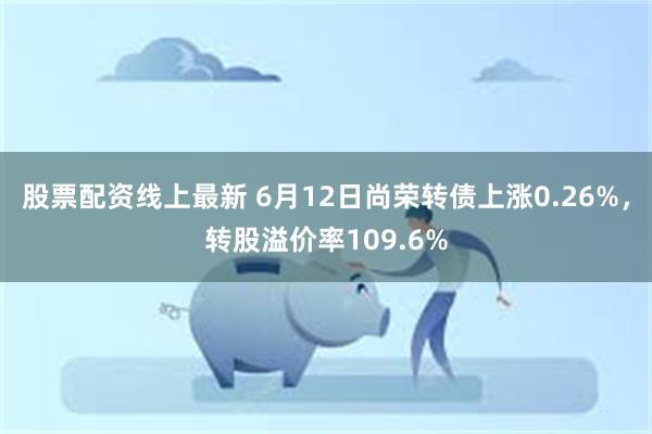 股票配资线上最新 6月12日尚荣转债上涨0.26%，转股溢价率109.6%