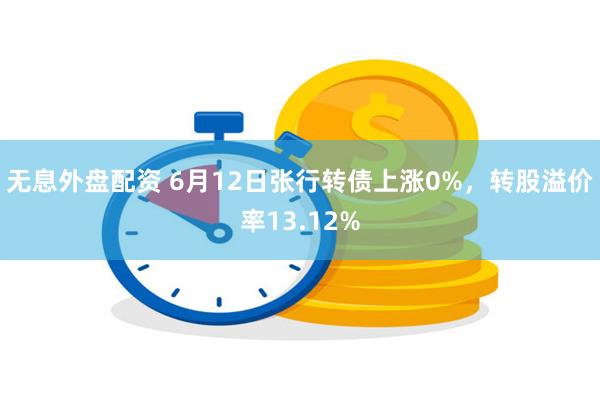 无息外盘配资 6月12日张行转债上涨0%，转股溢价率13.12%