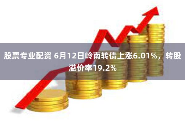 股票专业配资 6月12日岭南转债上涨6.01%，转股溢价率19.2%