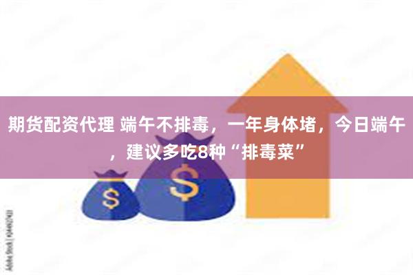 期货配资代理 端午不排毒，一年身体堵，今日端午，建议多吃8种“排毒菜”