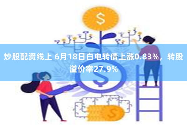 炒股配资线上 6月18日白电转债上涨0.83%，转股溢价率27.9%