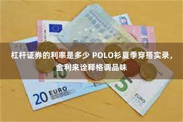 杠杆证券的利率是多少 POLO衫夏季穿搭实录，金利来诠释格调品味