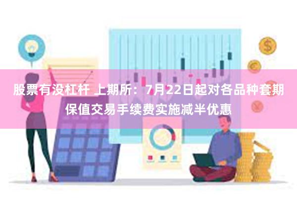 股票有没杠杆 上期所：7月22日起对各品种套期保值交易手续费实施减半优惠