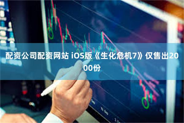 配资公司配资网站 iOS版《生化危机7》仅售出2000份