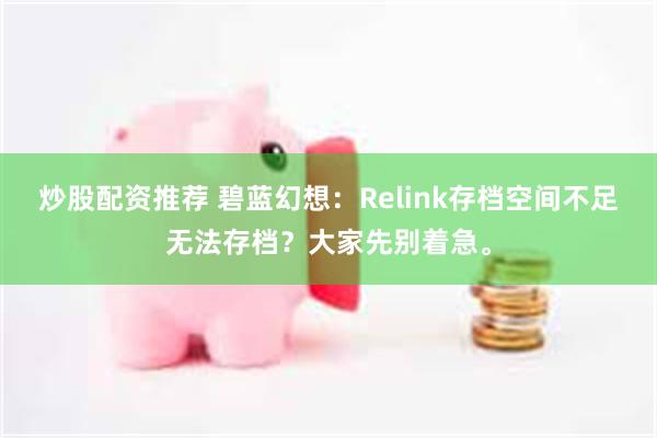 炒股配资推荐 碧蓝幻想：Relink存档空间不足无法存档？大家先别着急。