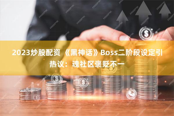 2023炒股配资 《黑神话》Boss二阶段设定引热议：魂社区褒贬不一