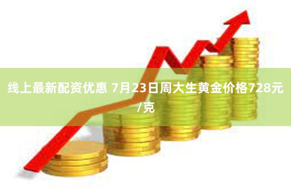 线上最新配资优惠 7月23日周大生黄金价格728元/克