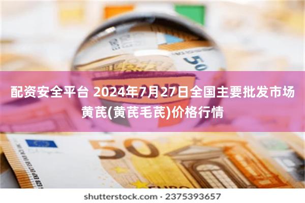 配资安全平台 2024年7月27日全国主要批发市场黄芪(黄芪毛芪)价格行情