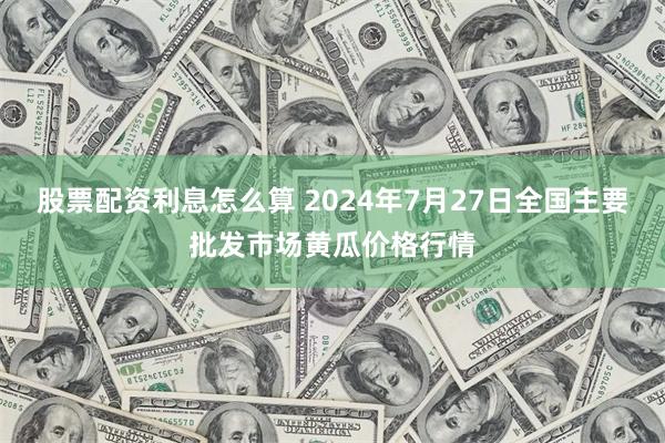 股票配资利息怎么算 2024年7月27日全国主要批发市场黄瓜价格行情