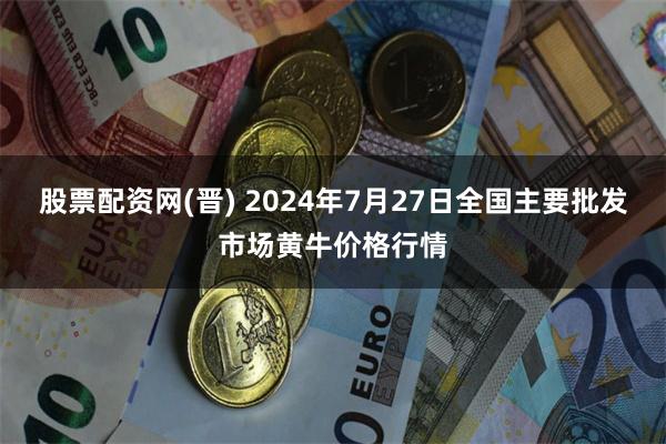 股票配资网(晋) 2024年7月27日全国主要批发市场黄牛价格行情