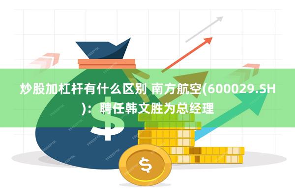 炒股加杠杆有什么区别 南方航空(600029.SH)：聘任韩文胜为总经理