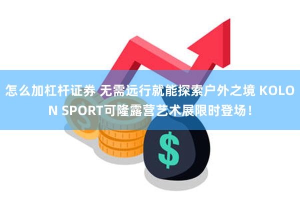 怎么加杠杆证券 无需远行就能探索户外之境 KOLON SPORT可隆露营艺术展限时登场！