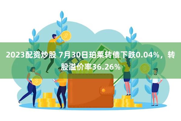 2023配资炒股 7月30日珀莱转债下跌0.04%，转股溢价率36.26%