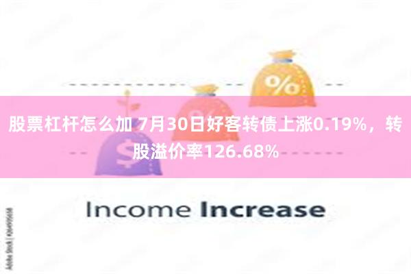 股票杠杆怎么加 7月30日好客转债上涨0.19%，转股溢价率126.68%