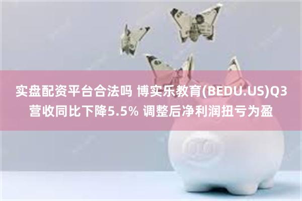 实盘配资平台合法吗 博实乐教育(BEDU.US)Q3营收同比下降5.5% 调整后净利润扭亏为盈