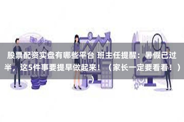 股票配资实盘有哪些平台 班主任提醒：暑假已过半，这5件事要提早做起来！（家长一定要看看！）