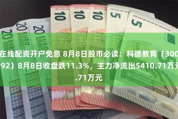 在线配资开户免息 8月8日股市必读：科德教育（300192）8月8日收盘跌11.3%，主力净流出5410.71万元