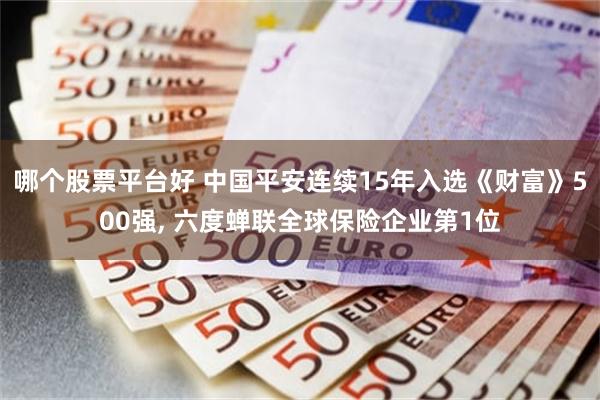 哪个股票平台好 中国平安连续15年入选《财富》500强, 六度蝉联全球保险企业第1位