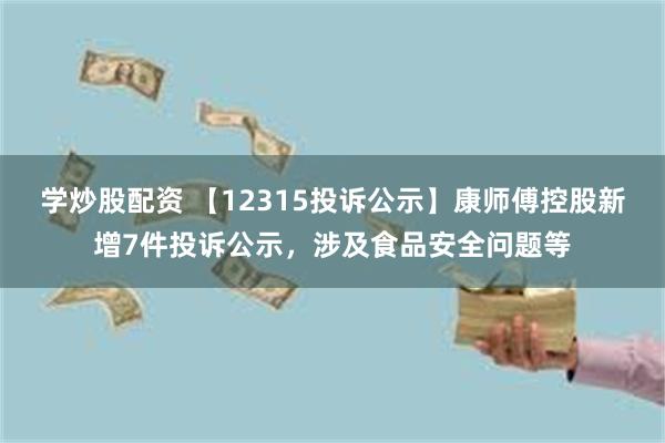 学炒股配资 【12315投诉公示】康师傅控股新增7件投诉公示，涉及食品安全问题等