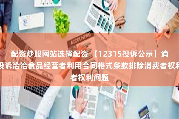 配资炒股网站选择配资 【12315投诉公示】消费者投诉洽洽食品经营者利用合同格式条款排除消费者权利问题