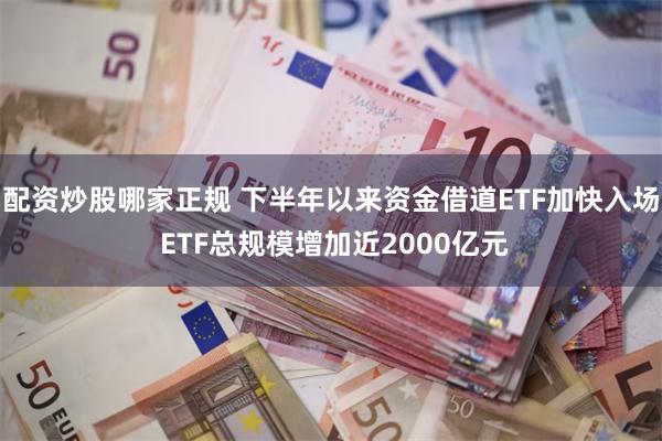 配资炒股哪家正规 下半年以来资金借道ETF加快入场 ETF总规模增加近2000亿元