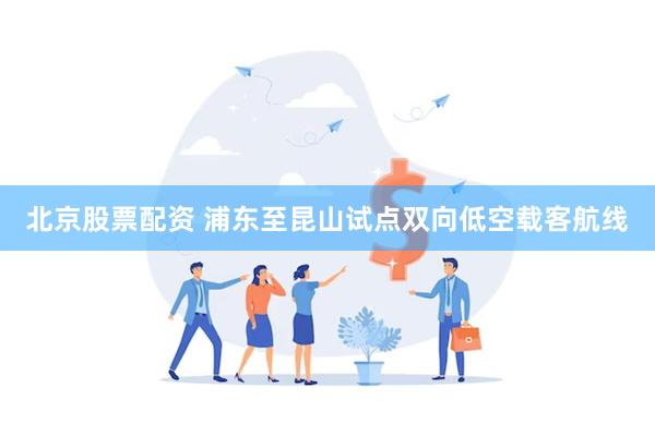 北京股票配资 浦东至昆山试点双向低空载客航线