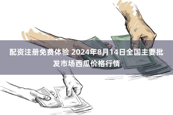 配资注册免费体验 2024年8月14日全国主要批发市场西瓜价格行情