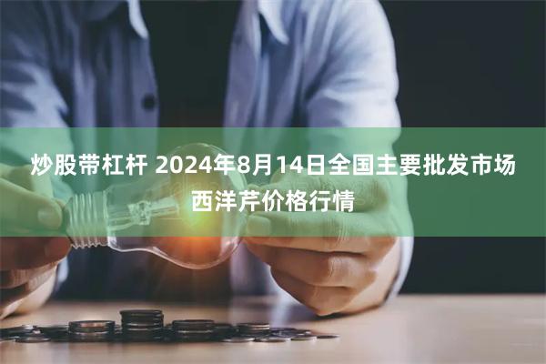 炒股带杠杆 2024年8月14日全国主要批发市场西洋芹价格行情