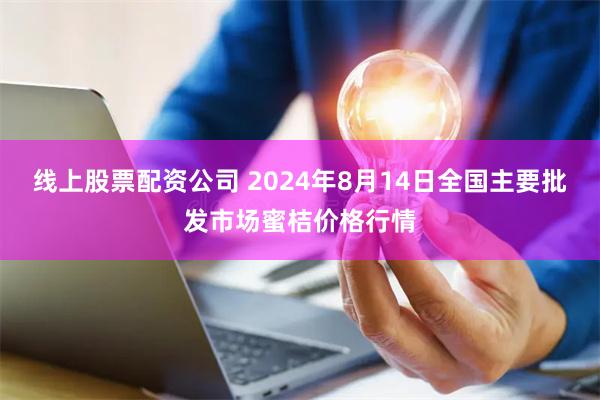 线上股票配资公司 2024年8月14日全国主要批发市场蜜桔价格行情