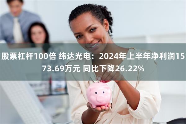 股票杠杆100倍 纬达光电：2024年上半年净利润1573.69万元 同比下降26.22%